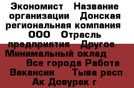Экономист › Название организации ­ Донская региональная компания, ООО › Отрасль предприятия ­ Другое › Минимальный оклад ­ 23 000 - Все города Работа » Вакансии   . Тыва респ.,Ак-Довурак г.